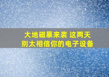 大地磁暴来袭 这两天别太相信你的电子设备